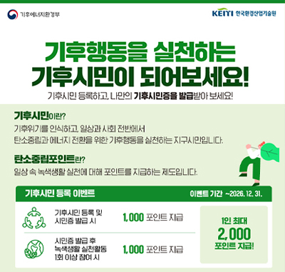 기후행동을 실천하는 기후시민이 되어보세요!
기후시민 등록하고, 나만의 기후시민증을 발급받아보세요!

기후시민이란?
기후위기를 인식하고, 일상과 사회 전반에서 탄소중립과 에너지 전환을 위한 기후행동을 실천하는 지구시민입니다.
탄소중립포인트란?
기후시민 등록하고, 나만의 기후시민증을 발급받아보세요!

기후시민 등록 이벤트 이벤트 기간 ~2026. 12. 31.
기후시민 등록 및 시민증 발급 시 1,000 포인트 지급
시민증 발급 후 녹색생활 실천활동 1회 이상 참여 시 1,000 포인트 지급
1인 최대 2,000  포인트 지급!