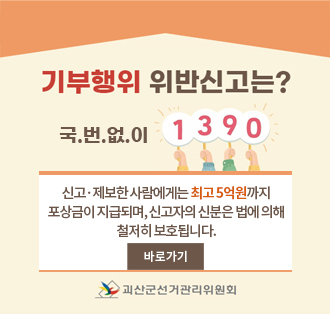 기부행위 위반신고는?
국번없이 1390
신고·제보한 사람에게는 최고 5억원까지
포상금이 지급되며, 신고자의 신분은 법에 의해
철저히 보호됩니다.
바로가기
괴산군선거관기위원회