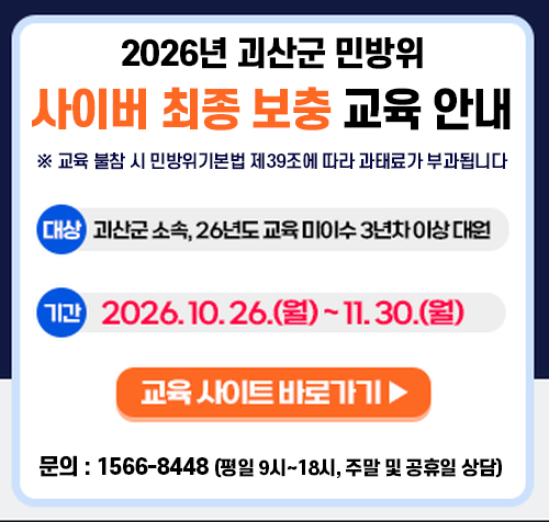 2026년 괴산군 민방위
사이버 최종 보충 교육 안내
※ 교육 불참 시 민방위기본법 제39조에 따라 과태료가 부과됩니다.
대상 괴산군 소속, 26년도 교육 미이수 3년차 이상 대원
기간 2026. 10. 26.(월) ~ 11. 30.(월)
교육 사이트 바로가기 ▶
문의 : 1566-8448 (평일 9시~18시, 주말 및 공휴일 상담)