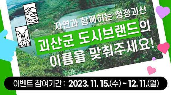 자연과 함께하는 청정괴산
괴산군 도시브랜드의  이름을 맞춰주세요!
이벤트 참여기간:2023.11.15.(수) ~ 12.11.(월)