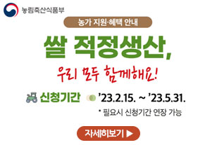 농가 지원·혜택 안내
쌀 적정생산, 우리 모두 함께해요

신청기간 : 23.2.15.~23.5.31.
필요시 신청기간 연장 가능

자세히보기
