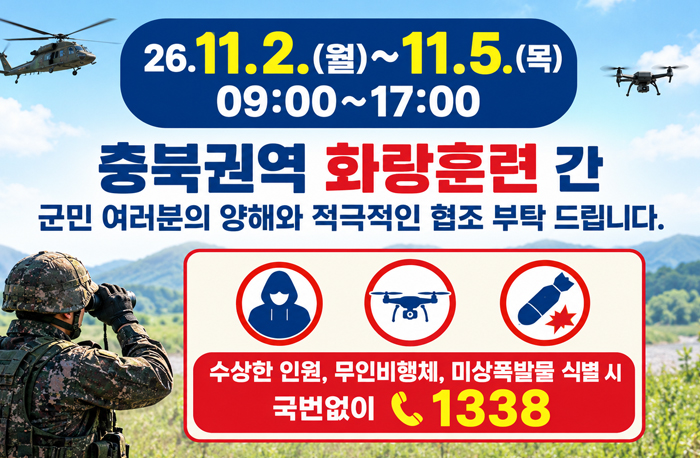 '26.11.2.(월)~11.5.(목) 09:00~17:00 
충북권역 화랑훈련 간 군민 여러분의 양해와 적극적인 협조 부탁 드립니다.
수상한 인원, 무인비행체, 미상폭발물 식별 시 국번없이 ☎1338