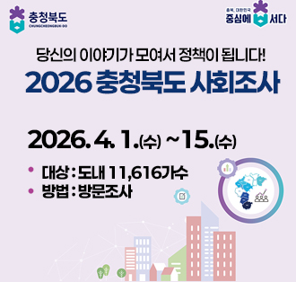 로고:충청북도
당신의 이야기가 모여서 정책이 됩니다!
2026 충청북도 사회조사
2026. 4. 1.(수) ~15.(수)
대상 : 도내 11,616가수
방법 : 방문조사