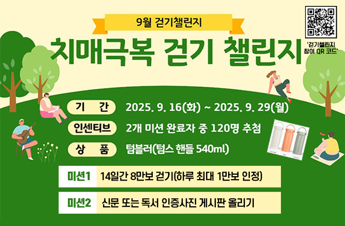 9월 걷기챌린지
치매 극복 걷디 챌린지
기간:2025.9.16.(화)~2025.9.29.(월)
인센티브:2개 미션 완료자 중 120명 추첨
상품:텀블러(텀스 핸들 540ml)
미션1 14일간 8만보 걷디(하루 최대 1만보 인정)
미션2 신문 또는 독서 인증사진 게시판 올리기