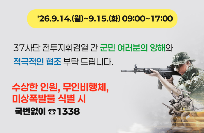 '26.9.14.(월)~9.15.(화) 09:00~17:00

37사단 전투지휘검열 간 군민 여러분의 양해와 적극적인 협조 부탁 드립니다.

수상한 인원, 무인비행체, 미상폭발물 식별 시 국번없이 ☎1338