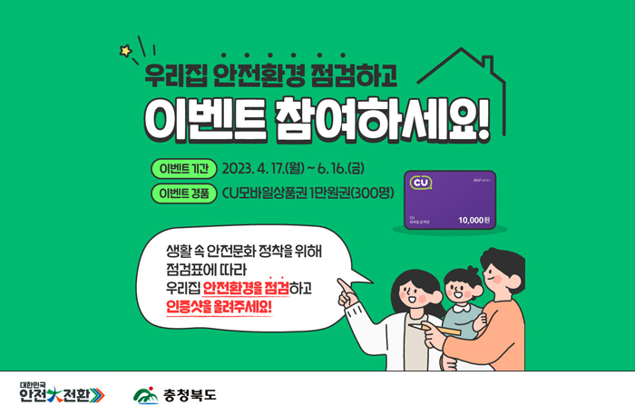 우리집 안전환경 점검하고 이벤트 참여하세요
이벤트 기간 2023.4.17(월)~6.16(금)
이벤트 경품 CU모바일상품권 1만원권(300명)
생활 속 안전문화 정착을 위해 점검표에 따라
우리집 안전환경을 점검하고
인증샷을 올려주세요!