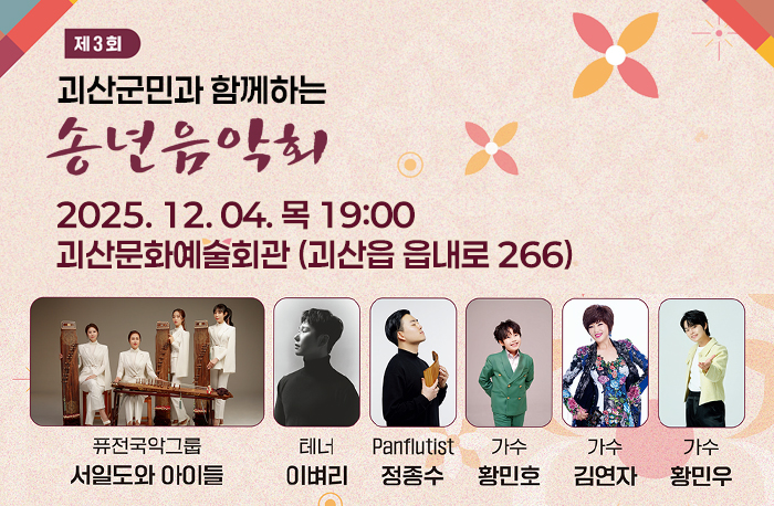 제3회 괴산군민과 함께하는 송년음악회
2025. 12. 04. 목 19:00
괴산문화예술회관 (괴산읍 읍내로 266)
퓨전국악그룹:서일도와 아이들
테너 이벼리
panrlutist 정종수
가수 황민호
가수 김연자
가수 황민우