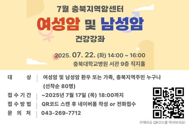 7월 충북지역암센터
여성암 및 남성암
건강강좌
2025. 07. 22. () 14:00 ~ 16:00
충북대학교병원 서관 9층 직지홀
대 상:여성암 및 남성암 환우 또는 가족, 충북지역주민 누구나 (선착순 80명)
접수기간: ~2025년 7월 17일 (목) 18:00까지
접수방법: QR코드 스캔 후 네이버폼 작성 or 전화접수
문의처: 043-269-7712
카메라로 QR코드를 찍어보세요!
https://naver.me/xTsrJBNY