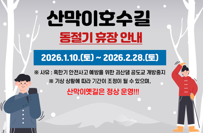 산막이호수길동절기 휴장 안내
2026.1.10.(토) ~ 2026.2.28.(토)
※ 사유 : 혹한기 안전사고 예방을 위한 괴산댐 공도교 개방중지
※ 기상 상황에 따라 기간이 조정이 될 수 있으며, 산막이옛길은 정상 운영!!!