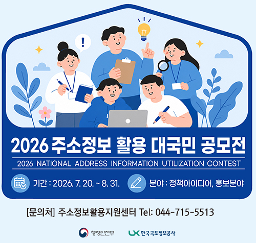 2026 주소정보 활용 대국민 공모전
2026 NATIONAL ADDRESS INFORMATION UTILIZATION CONTEST
기간: 2026. 7. 20. ~ 8. 31. 
분야: 정책아이디어, 홍보분야
문의처: 주소정보활용지원센터 
Tel: 044-715-5513