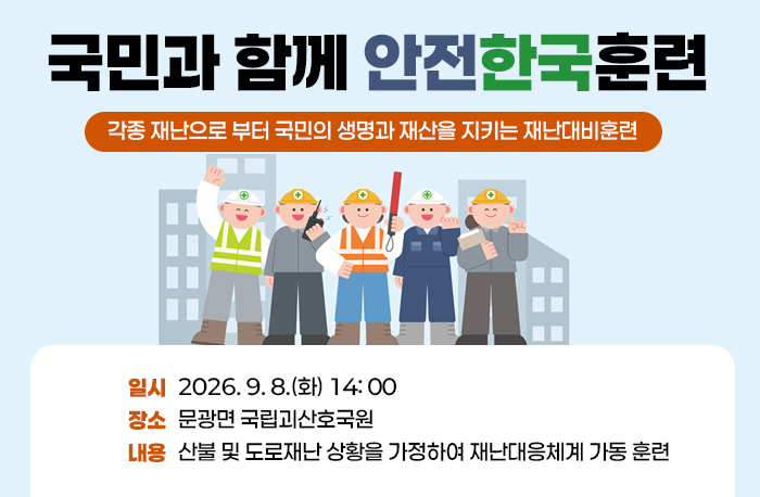 국민과 함께 안전한국훈련
각종 재난으로 부터 국민의 생명과 재산을 지키는 재난대비훈련
일시: 2026. 9. 8.(화) 14: 00
장소: 문광면 국립괴산호국원
내용: 산불 및 도로재난 상황을 가정하여 재난대응체계 가동 훈련