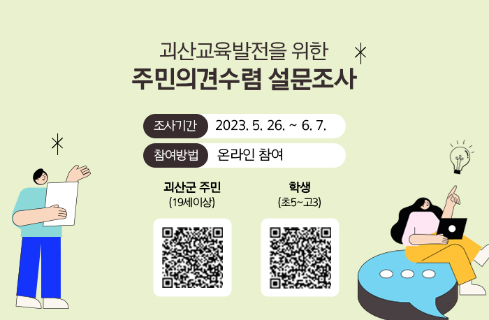 괴산교육발전을 위한
주민의견수렴 설문조사
조사기간 2023. 5. 26. ~ 6. 7.
참여방법 온라인 참여
괴산군 주민(19세이상)
학생(초5~고3)