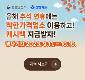 행정안전부 신한카드
올해 추석 연휴에는 착한가격업소 이용하고!
캐시백 지급받자!
행사기간 : 2023.9.11.~10.10.
자세히보기