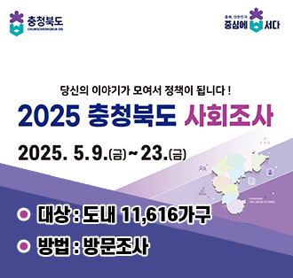 당신의 이야기가 모여서 정책이 됩니다!
2025 충청북도 사회조사
2025.5.9.(금)~23.(금)
대상:도내 11,616가구
방법 : 방문조사