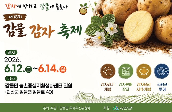 감자에 반하고 감물에 물들다
제15회 감물 감자 축제
일시:2026.6.12.금~6.14.일
장소: 감물면 농촌중심지활성화센터 일원(괴산군 감물면 감물로 40)
감자캐키체험/감자판매장터/감자요리 시식·체험/스탬프투어
주최·주관|감물면 축제추진위원회
후원|괴산군