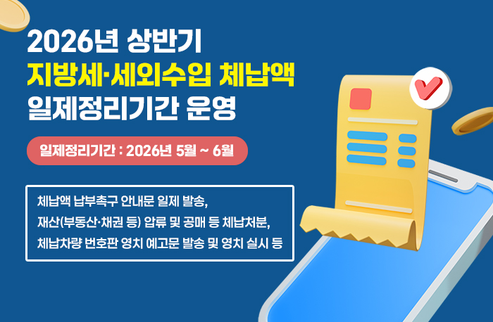 2026년 상반기 지방세·세외수입 체납액 일제정리기간 운영
일제정리기간 : 2026년 5월 ~ 6월
체납액 납부촉구 안내문 일제 발송,
재산(부동산·채권 등) 압류 및 공매 등 체납처분,
체납차량 번호판 영치 예고문 발송 및 영치 실시 등