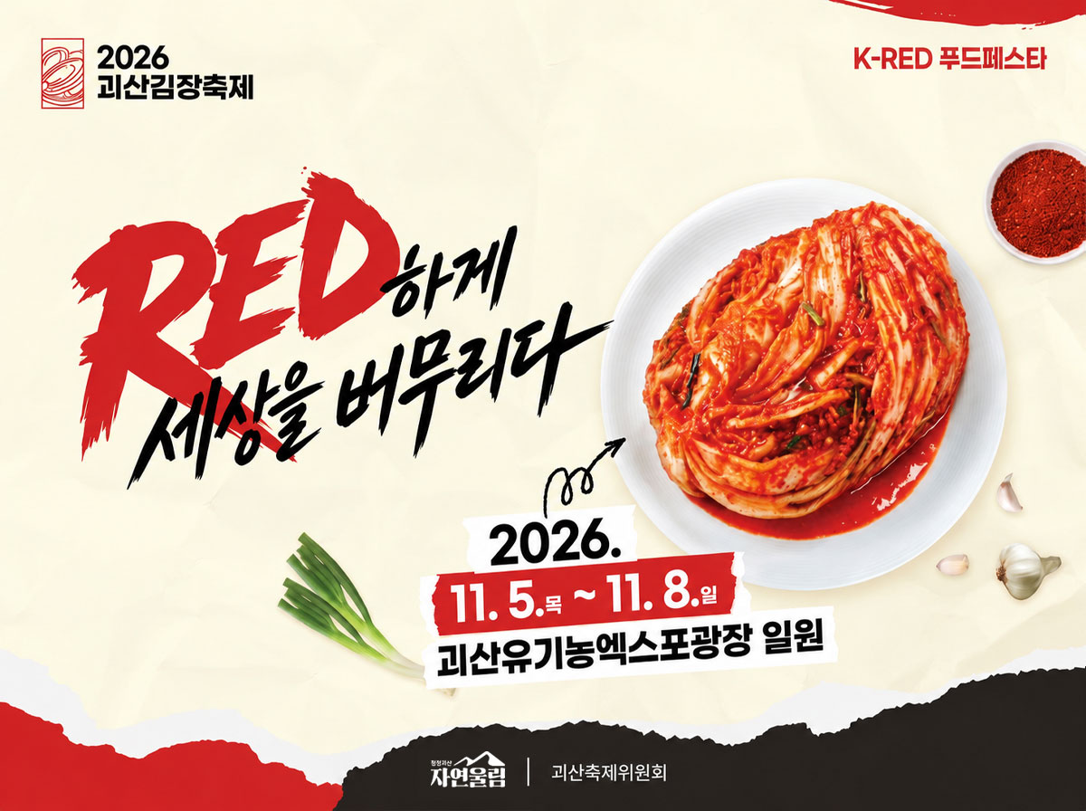 2026 괴산김장축제 / K-RED 푸드페스타
RED하게 세상을 버무리다
2026. 11. 5. 목 ~ 11. 8. 일
괴산유기농엑스포광장 일원
자연울림 / 괴산축제위원회
