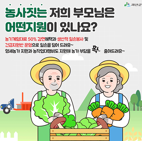 농사짓는 저희 부모님은 어떤지원이 있나요? 농기계임대료 50% 감면혜택과 생산적 일손봉사 및 긴급지원반 운영으로 일손을 덜어 드려유~ 영세농가 지원과 농작업대행비도 지원해 농가 부담을 확~ 줄여드려유~